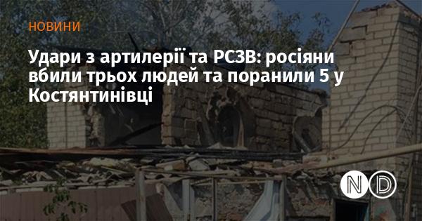 Артилерійські обстріли та залпова вогнева система: в Костянтинівці загинуло троє осіб, ще п'ятеро отримали поранення від дій російських військ.