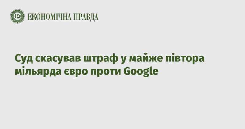 Суд скасував штраф, що становить близько 1,5 мільярда євро, накладений на компанію Google.