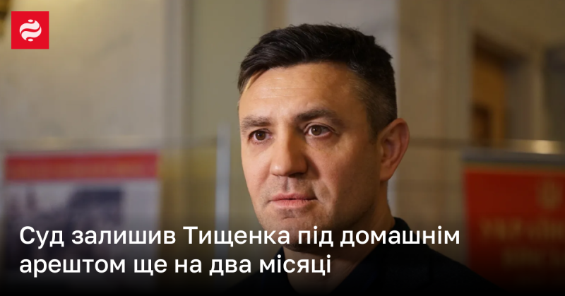 Суд продовжив термін домашнього арешту для Тищенка ще на два місяці.