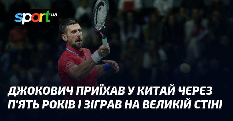 Джокович повернувся до Китаю після п'ятирічної перерви і виступив на Великій стіні.