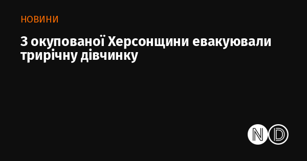 З території, що підпала під окупацію в Херсонській області, вивезли трирічну дівчинку.